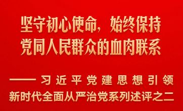 坚守初心使命，始终保持党同人民群众的血肉联系——习近平党建思想引领新时代全面从严治党系列述评之二